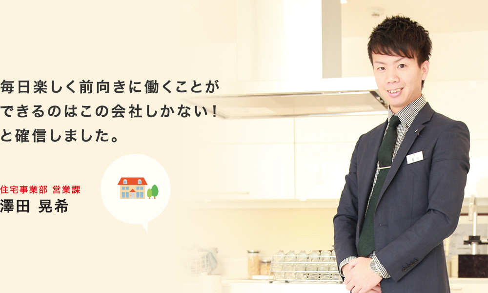 より多くの方に快適な暮らしを提供できるよう熱意をもって取組んでいきます。 住宅事業部 豊谷 真一