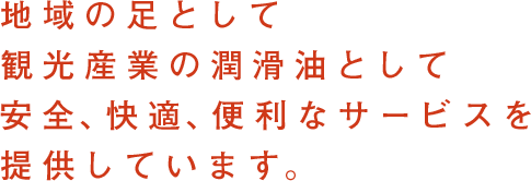 地域の足として観光産業の潤滑油として安全、快適、便利なサービスを提供しています。